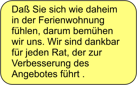 Da� Sie sich wie daheim in der Ferienwohnung f�hlen, darum bem�hen wir uns. Wir sind dankbar f�r jeden Rat, der zur Verbesserung des Angebotes f�hrt .